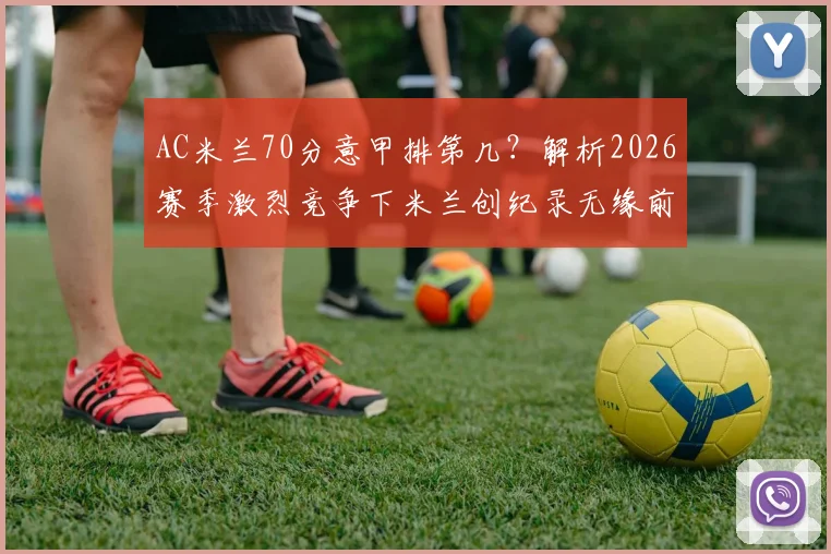AC米兰70分意甲排第几？解析2026赛季激烈竞争下米兰创纪录无缘前四的背后原因