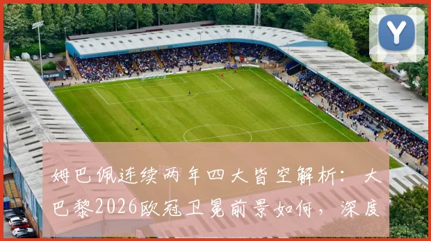 姆巴佩连续两年四大皆空解析：大巴黎2026欧冠卫冕前景如何，深度剖析无冠原因与未来