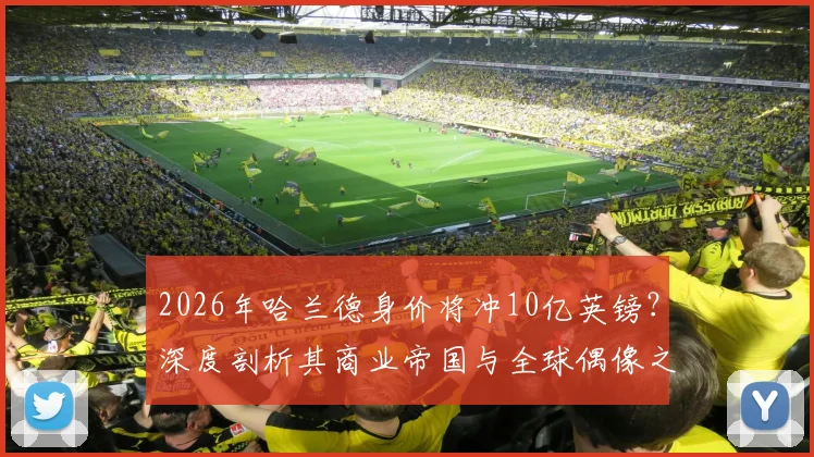 2026年哈兰德身价将冲10亿英镑?深度剖析其商业帝国与全球偶像之路