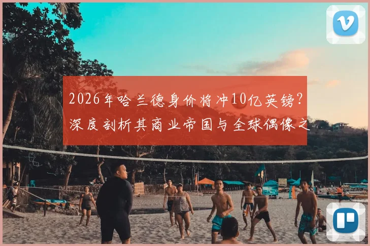 2026年哈兰德身价将冲10亿英镑？深度剖析其商业帝国与全球偶像之路