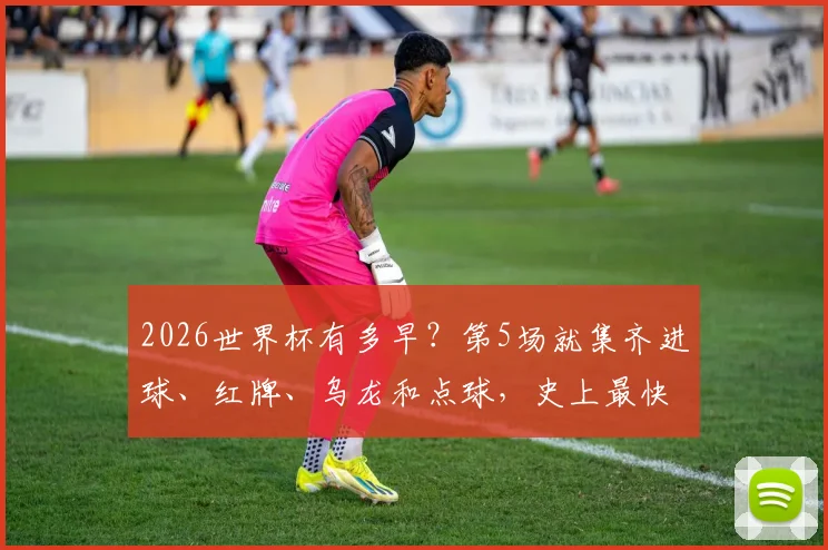 2026世界杯有多早？第5场就集齐进球、红牌、乌龙和点球，史上最快纪录解析