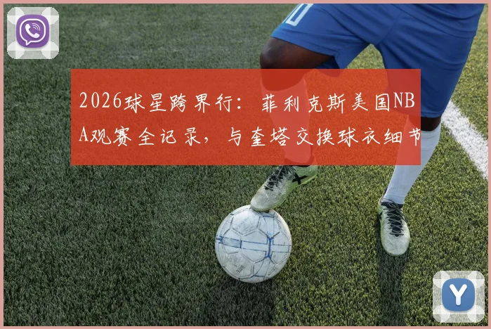 2026球星跨界行：菲利克斯美国NBA观赛全记录，与奎塔交换球衣细节及场边体验花费揭秘