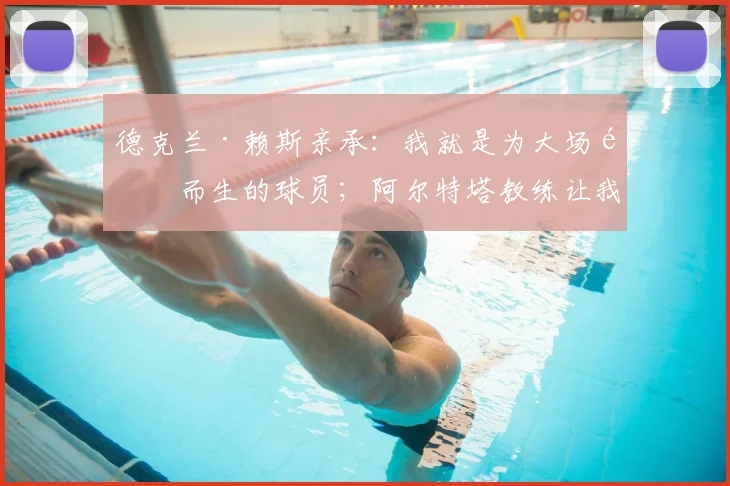 德克兰·赖斯亲承:我就是为大场面而生的球员;阿尔特塔教练让我在阿森纳更全能