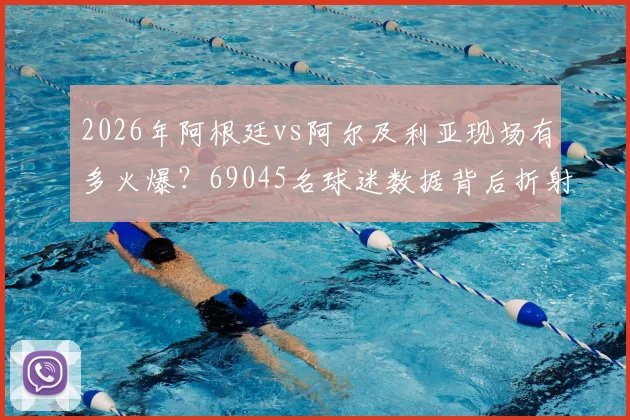 2026年阿根廷vs阿尔及利亚现场有多火爆？69045名球迷数据背后折射观赛热潮