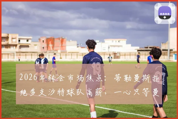 2026年转会市场焦点:蒂勒曼斯拒绝多支沙特球队高薪,一心只等曼联召唤,背后原因深度剖析