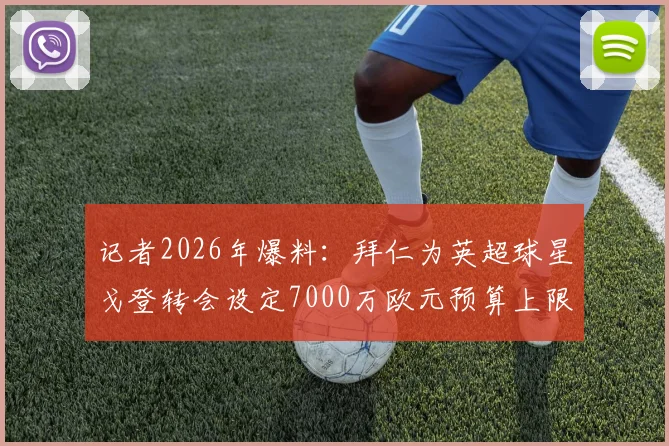 记者2026年爆料:拜仁为英超球星戈登转会设定7000万欧元预算上限,引援策略曝光