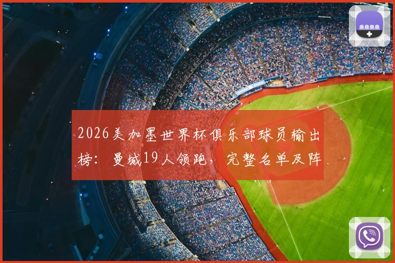 2026美加墨世界杯俱乐部球员输出榜：曼城19人领跑，完整名单及阵容实力一览