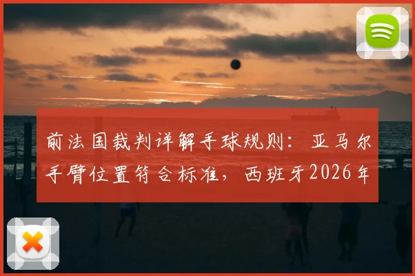 前法国裁判详解手球规则：亚马尔手臂位置符合标准，西班牙2026年点球判罚获官方支持