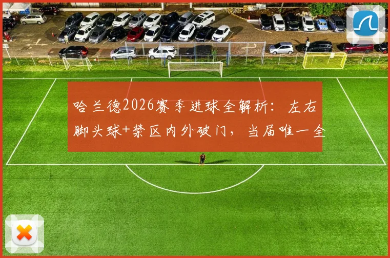 哈兰德2026赛季进球全解析：左右脚头球+禁区内外破门，当届唯一全能射手数据详解
