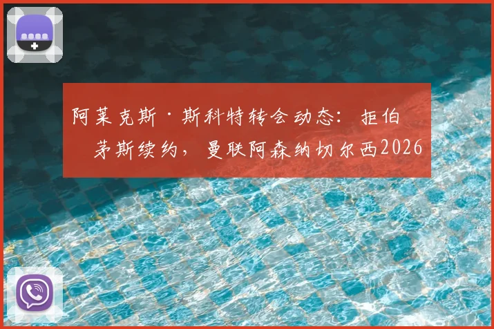 阿莱克斯·斯科特转会动态:拒伯恩茅斯续约,曼联阿森纳切尔西2026夏窗争夺,球员未来去向分析