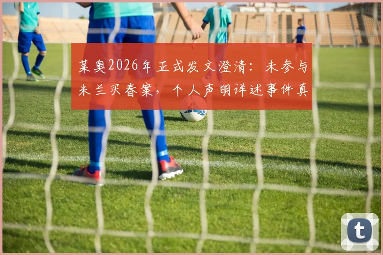莱奥2026年正式发文澄清:未参与米兰买春案,个人声明详述事件真相与法律立场