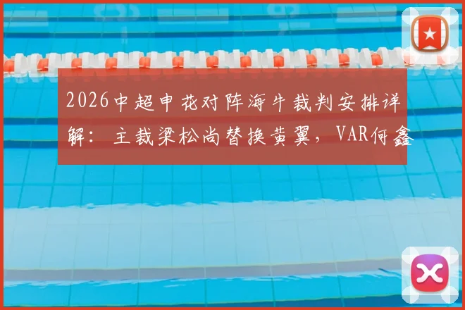 2026中超申花对阵海牛裁判安排详解：主裁梁松尚替换黄翼，VAR何鑫执法引关注，解析调整影响