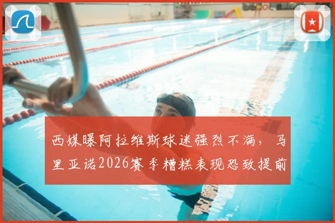 西媒曝阿拉维斯球迷强烈不满，马里亚诺2026赛季糟糕表现恐致提前解约，球员数据与球迷诉求深度解析