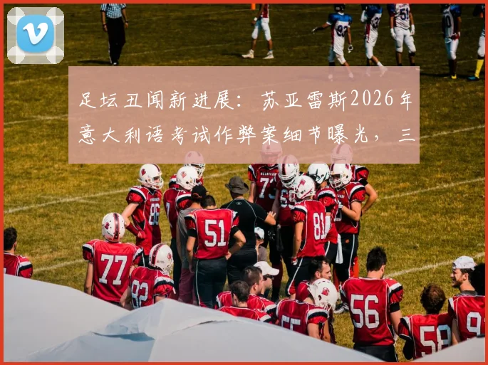 足坛丑闻新进展:苏亚雷斯2026年意大利语考试作弊案细节曝光,三名关键人物被判刑
