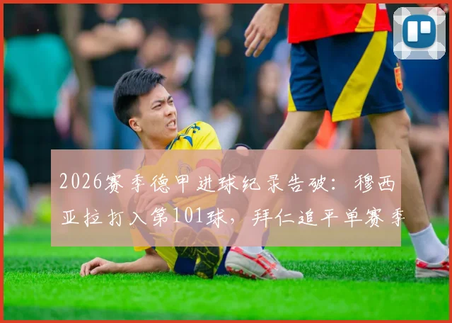 2026赛季德甲进球纪录告破:穆西亚拉打入第101球,拜仁追平单赛季历史最佳战绩回顾