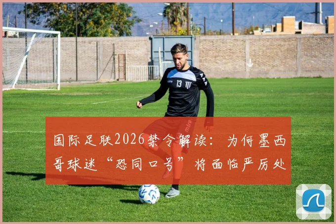 国际足联2026禁令解读：为何墨西哥球迷“恐同口号”将面临严厉处罚？球迷须知关键点