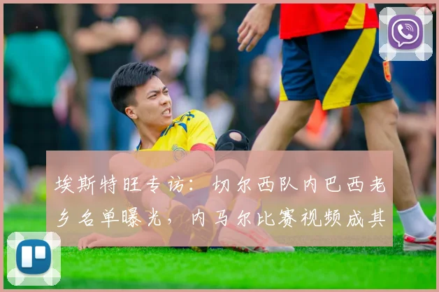 埃斯特旺专访:切尔西队内巴西老乡名单曝光,内马尔比赛视频成其动力源泉,2026年技术特点与出场前景分析
