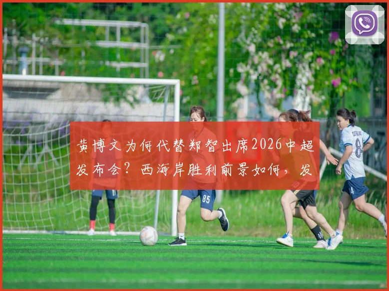 黄博文为何代替郑智出席2026中超发布会？西海岸胜利前景如何，发布会现场说了什么