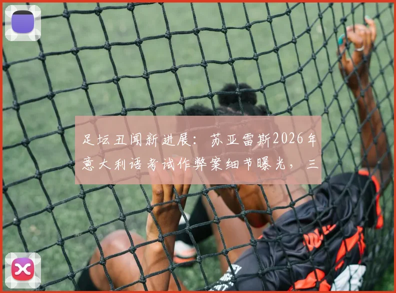 足坛丑闻新进展：苏亚雷斯2026年意大利语考试作弊案细节曝光，三名关键人物被判刑