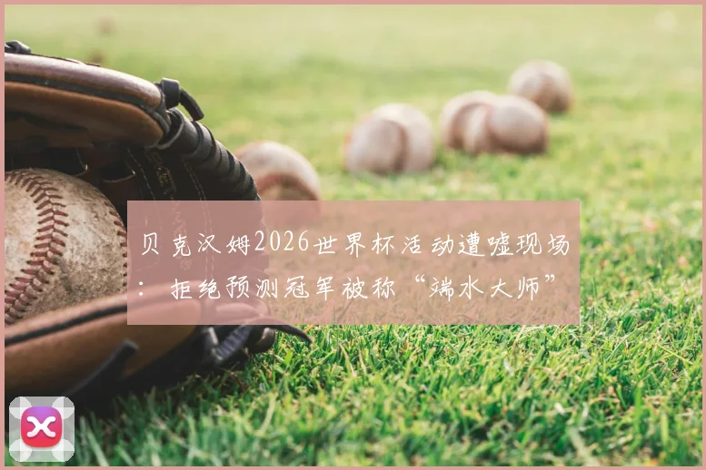 贝克汉姆2026世界杯活动遭嘘现场：拒绝预测冠军被称“端水大师”，球迷不满原因深度分析