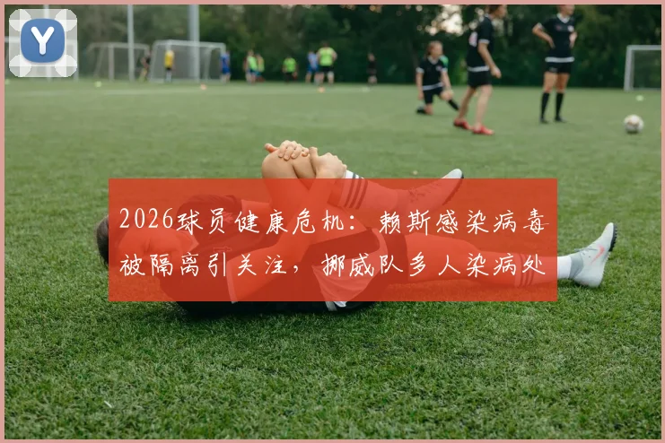 2026球员健康危机:赖斯感染病毒被隔离引关注,挪威队多人染病处理方案与足球赛事防疫指南