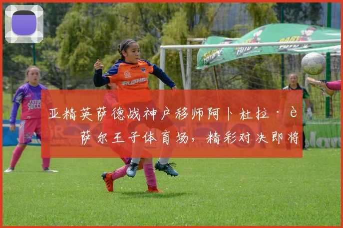 亚精英萨德战神户移师阿卜杜拉·费萨尔王子体育场，精彩对决即将上演