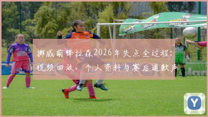 挪威前锋拉森2026年失点全过程：视频回放、个人资料与赛后道歉声明全解析，一览挪威网民反应与球队后续影响
