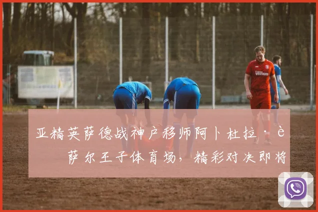亚精英萨德战神户移师阿卜杜拉·费萨尔王子体育场，精彩对决即将上演