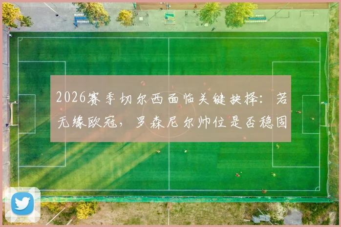 2026赛季切尔西面临关键抉择:若无缘欧冠,罗森尼尔帅位是否稳固?深度剖析下课条件与球队前景