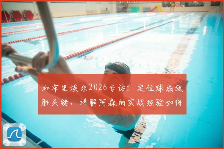 加布里埃尔2026专访:定位球成致胜关键,详解阿森纳实战经验如何赋能巴西国家队