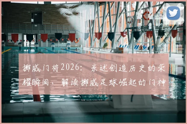 挪威门将2026:亲述创造历史的荣耀瞬间,解读挪威足球崛起的门神密码