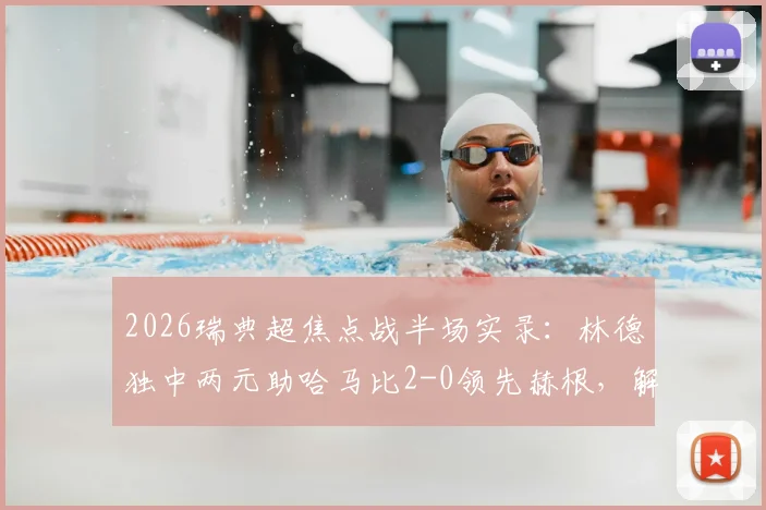 2026瑞典超焦点战半场实录:林德独中两元助哈马比2-0领先赫根,解析半场落后关键点