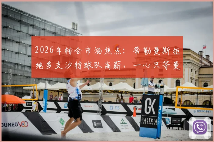 2026年转会市场焦点:蒂勒曼斯拒绝多支沙特球队高薪,一心只等曼联召唤,背后原因深度剖析